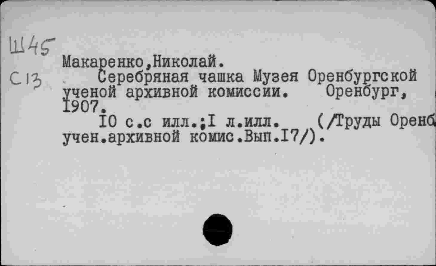 ﻿W
Cl^
Макаренко,Николай.
Серебряная чашка Музея Оренбургской ученой архивной комиссии. Оренбург,
10 с.с илл.;1 л.илл. (/Груды Оренб учен.архивной комис.Вып.17/).